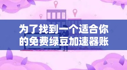 为了找到一个适合你的免费绿豆加速器账号，你可以按照以下步骤进行操作