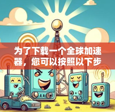 为了下载一个全球加速器，您可以按照以下步骤进行