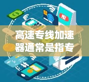 高速专线加速器通常是指专门用于提升网络速度的工具，尤其是用于VPN、云服务或者高速带宽需求的用户。以下是一些 commonly used 的高速专线加速器