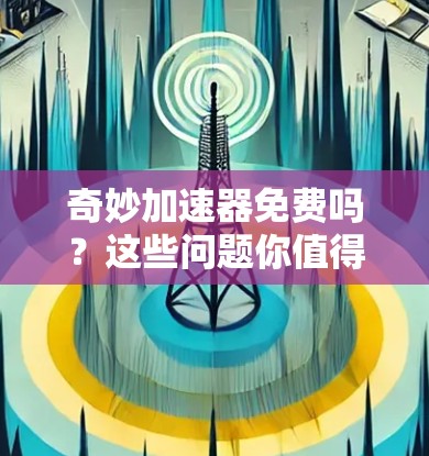 奇妙加速器免费吗？这些问题你值得问！