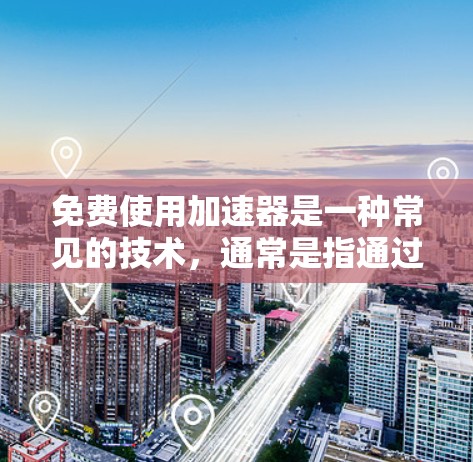 免费使用加速器是一种常见的技术，通常是指通过使用特定的工具或软件来提高网页加载速度的方法。以下是使用免费加速器的步骤和注意事项