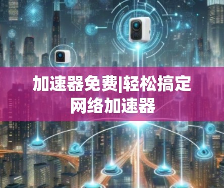 加速器免费|轻松搞定网络加速器