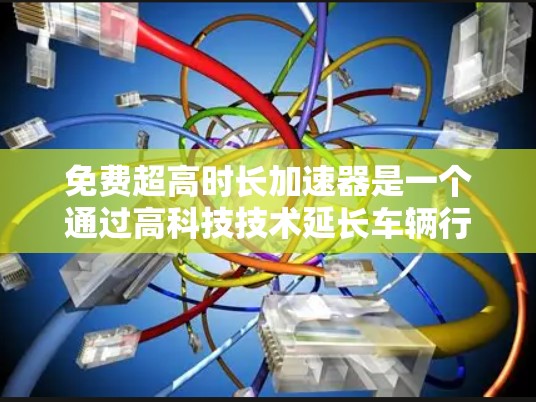 免费超高时长加速器是一个通过高科技技术延长车辆行驶时长的装置，通常不额外花费费用。以下是其相关问题的详细分析和解答