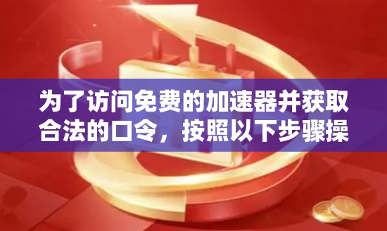 为了访问免费的加速器并获取合法的口令，按照以下步骤操作