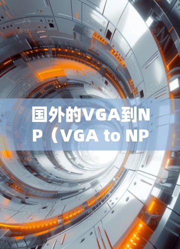 国外的VGA到NP（VGA to NP）加速器确实有很多免费或半免费的工具，适用于视频处理、游戏开发、数字摄影等多种用途。以下是几款常见的国外VGA到NP加速器，包括免费和半免费的版本