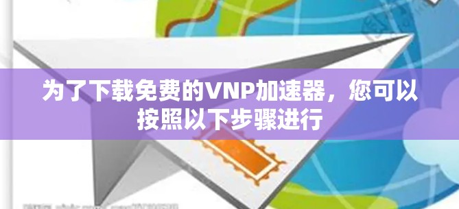 为了下载免费的VNP加速器，您可以按照以下步骤进行