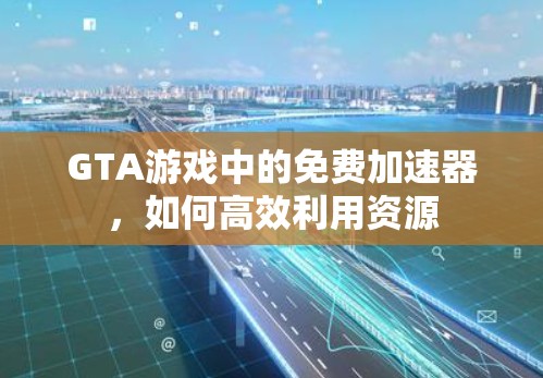 GTA游戏中的免费加速器，如何高效利用资源