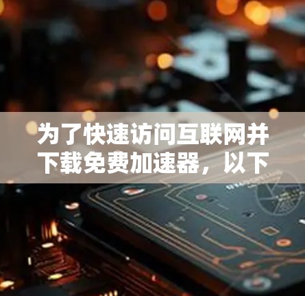 为了快速访问互联网并下载免费加速器，以下是一个 structured 的指南