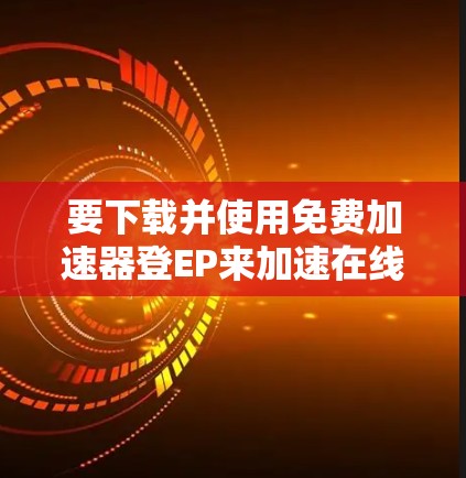 要下载并使用免费加速器登EP来加速在线游戏EP，请按照以下步骤操作