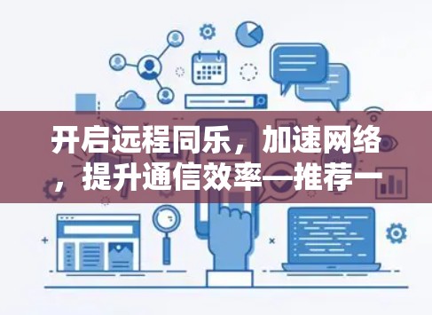 开启远程同乐，加速网络，提升通信效率—推荐一个安全可靠的新工具