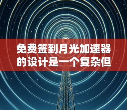 免费签到月光加速器的设计是一个复杂但有趣的问题，可以分为以下几个部分来考虑