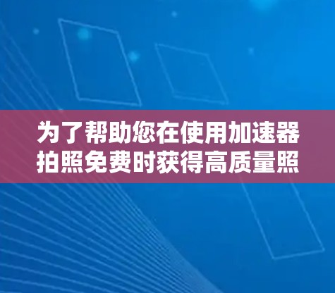 为了帮助您在使用加速器拍照免费时获得高质量照片，以下是详细的解决方案和建议