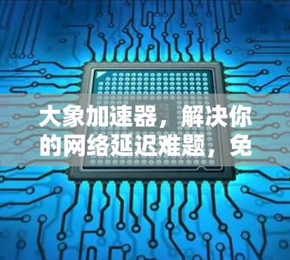 大象加速器，解决你的网络延迟难题，免费版真的够用了？