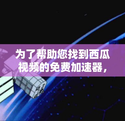 为了帮助您找到西瓜视频的免费加速器，以下是一些推荐的平台和链接，供您参考
