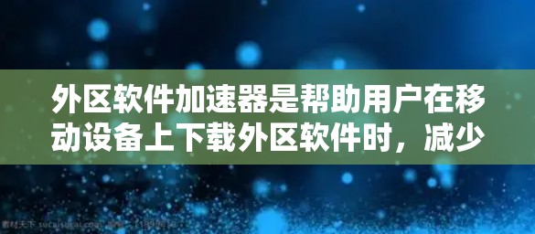 外区软件加速器是帮助用户在移动设备上下载外区软件时，减少延迟和网络压力的工具。以下是一些免费的外区软件加速器推荐