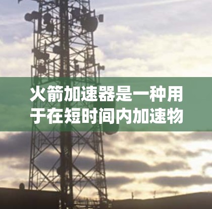 火箭加速器是一种用于在短时间内加速物体的技术，通常用于科学实验、航天工程或 rocketry 等领域。如果用户想获取或使用火箭加速器，通常可以通过以下途径