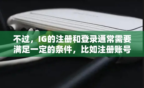 不过，IG的注册和登录通常需要满足一定的条件，比如注册账号的合法性、密码的安全性等。这些条件可能会限制你直接使用免费口令