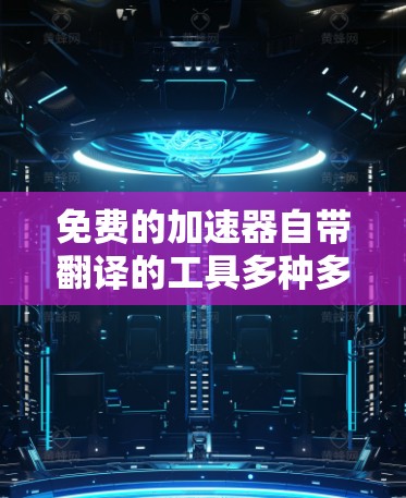 免费的加速器自带翻译的工具多种多样，以下是一些推荐选项