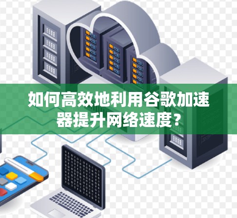 如何高效地利用谷歌加速器提升网络速度？