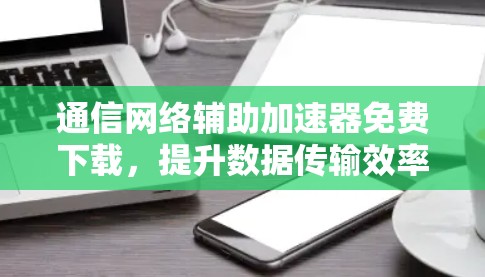 通信网络辅助加速器免费下载，提升数据传输效率的最佳选择