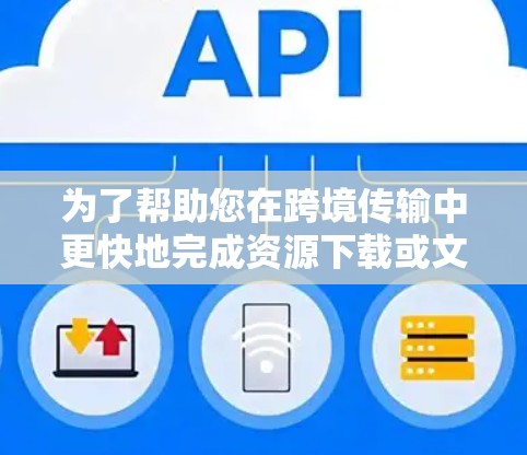 为了帮助您在跨境传输中更快地完成资源下载或文件传输，以下是一些免费的工具推荐，这些工具通常支持多平台和部分语言