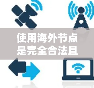 使用海外节点是完全合法且安全的，它们是开源的，无需额外费用。海外节点通常配置简单，适合快速响应和高带宽应用，但需注意网络连接和协议问题。以下是一些关键点