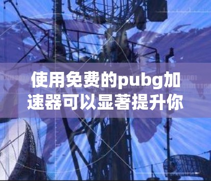 使用免费的pubg加速器可以显著提升你的游戏体验。以下是详细的步骤指南