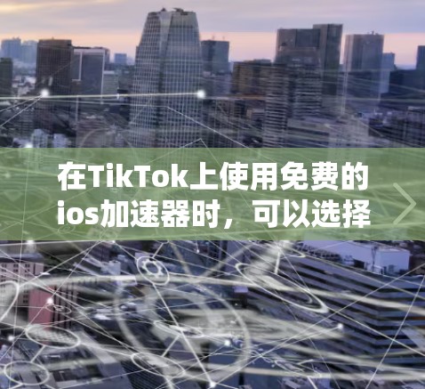在TikTok上使用免费的ios加速器时，可以选择以下几种工具，每种都有其独特的功能和适用性