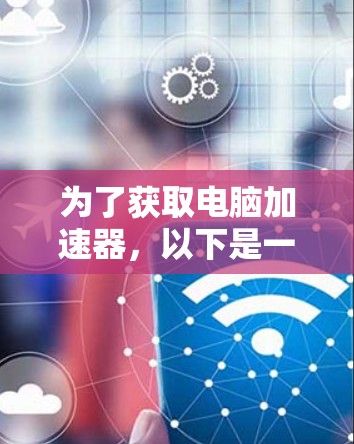 为了获取电脑加速器，以下是一些步骤和建议