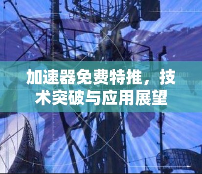 加速器免费特推，技术突破与应用展望