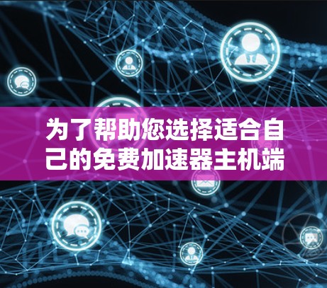 为了帮助您选择适合自己的免费加速器主机端，以下是详细的步骤和建议