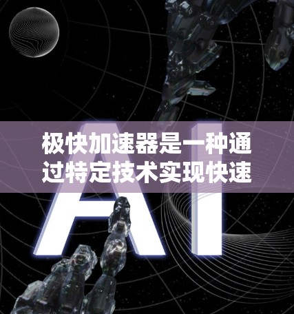 极快加速器是一种通过特定技术实现快速加速的装置，通常涉及电动充电、加速技术或移动支付的优化。如果你指的是极快加速器作为一个加速技术或服务，以下是一些可能的解释和建议
