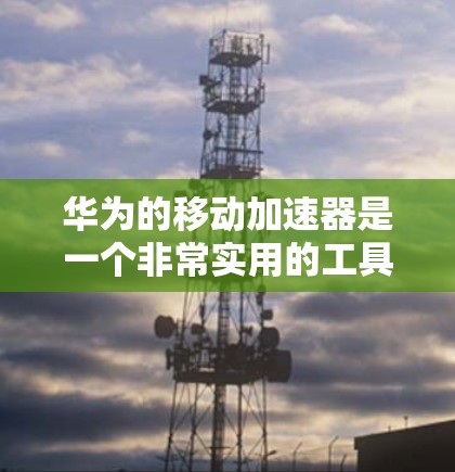 华为的移动加速器是一个非常实用的工具，帮助用户提升移动数据传输速度。以下是使用华为移动加速器的步骤说明