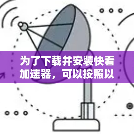 为了下载并安装快看加速器，可以按照以下步骤进行