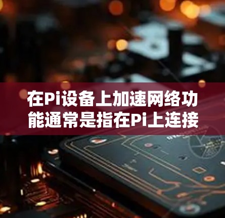 在Pi设备上加速网络功能通常是指在Pi上连接到Wi-Fi或移动网络，方便使用网络服务。如果需要网络加速功能，通常可以通过以下方式实现