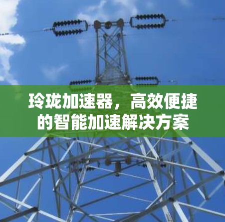 玲珑加速器，高效便捷的智能加速解决方案