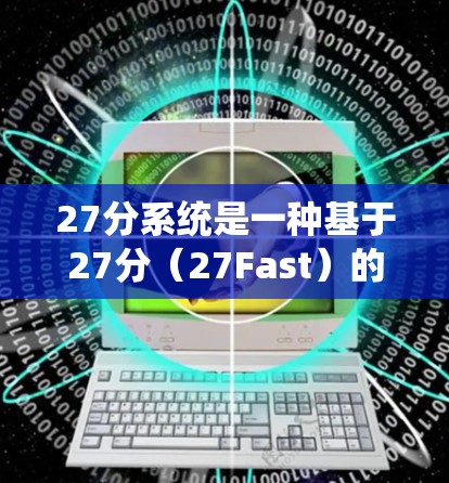 27分系统是一种基于27分（27Fast）的加速工具，用于提升浏览器、社交媒体和搜索等应用的速度。它通过分析网页的结构和加载时间，推荐并优化最佳的响应式浏览器，从而提供更好的用户体验