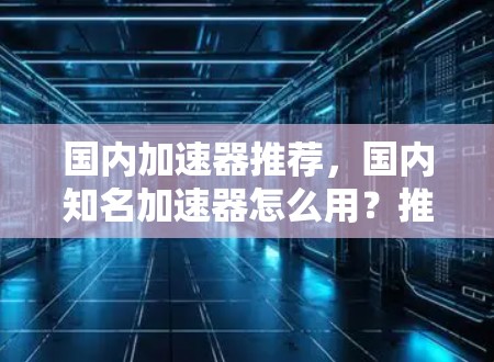 国内加速器推荐，国内知名加速器怎么用？推荐你最满意的那个