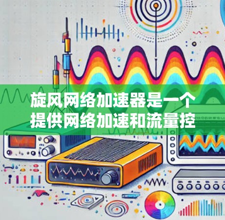 旋风网络加速器是一个提供网络加速和流量控制功能的软件，通常包括免费版和付费版。以下是关于旋风网络加速器的使用指南，包括如何获取免费版本以及使用步骤