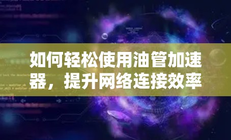 如何轻松使用油管加速器，提升网络连接效率