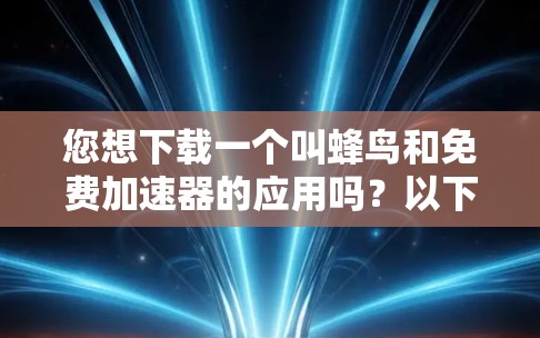 您想下载一个叫蜂鸟和免费加速器的应用吗？以下是一些常见的免费加速器推荐，您可以在这些应用中找到适合的工具