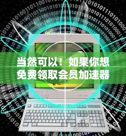 当然可以！如果你想免费领取会员加速器，可以按照以下步骤操作