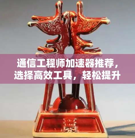通信工程师加速器推荐，选择高效工具，轻松提升生产力