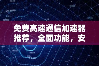 免费高速通信加速器推荐，全面功能，安全可靠