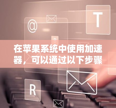 在苹果系统中使用加速器，可以通过以下步骤进行操作
