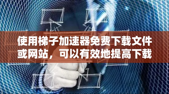 使用梯子加速器免费下载文件或网站，可以有效地提高下载速度。以下是详细的步骤指南
