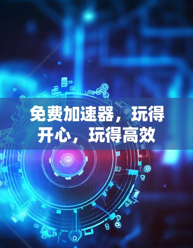 免费加速器，玩得开心，玩得高效