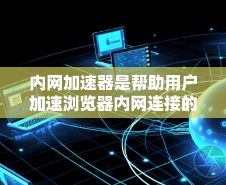 内网加速器是帮助用户加速浏览器内网连接的软件，通常用于提高访问效率。以下是使用内网加速器的步骤