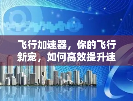 飞行加速器，你的飞行新宠，如何高效提升速度？
