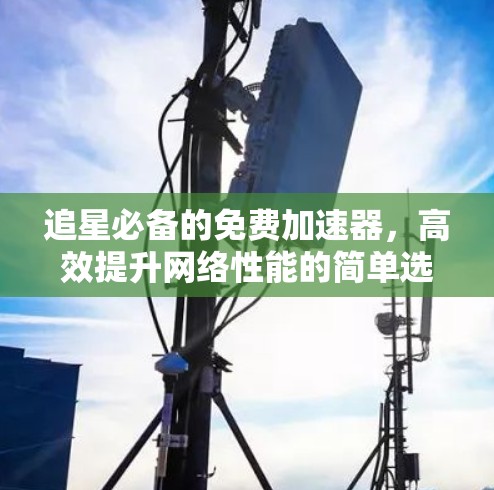 追星必备的免费加速器，高效提升网络性能的简单选择